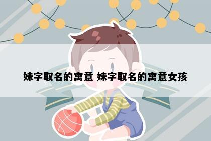 妹字取名的寓意 妹字取名的寓意女孩