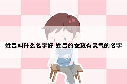 姓吕叫什么名字好 姓吕的女孩有灵气的名字