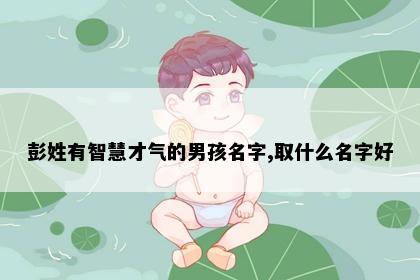彭姓有智慧才气的男孩名字,取什么名字好