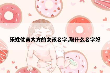 乐姓优美大方的女孩名字,取什么名字好