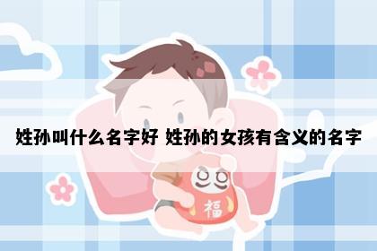 姓孙叫什么名字好 姓孙的女孩有含义的名字