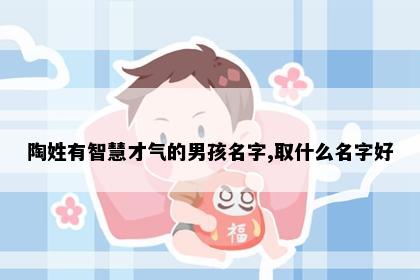 陶姓有智慧才气的男孩名字,取什么名字好