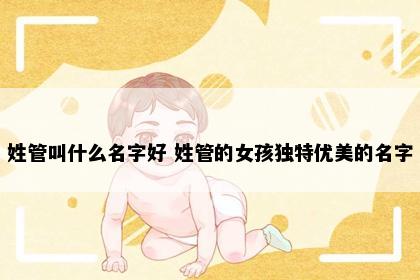 姓管叫什么名字好 姓管的女孩独特优美的名字