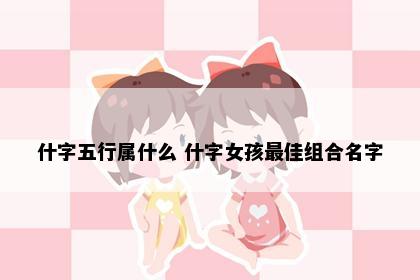 什字五行属什么 什字女孩最佳组合名字