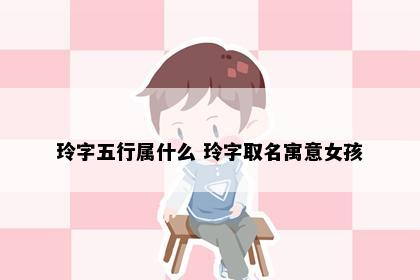 玲字五行属什么 玲字取名寓意女孩