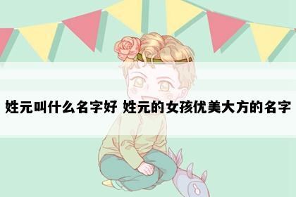 姓元叫什么名字好 姓元的女孩优美大方的名字