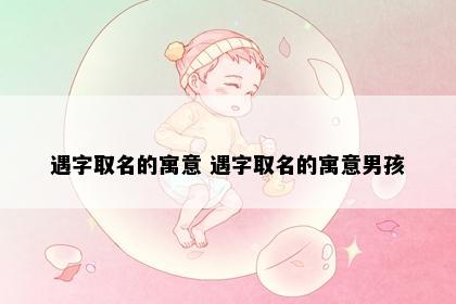 遇字取名的寓意 遇字取名的寓意男孩