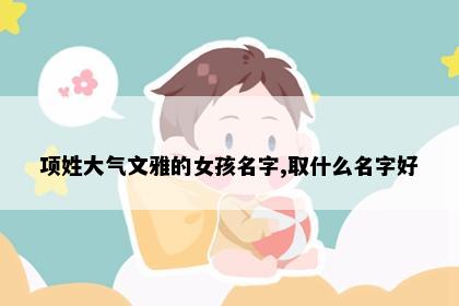 项姓大气文雅的女孩名字,取什么名字好