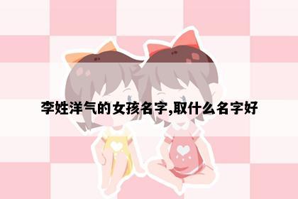 李姓洋气的女孩名字,取什么名字好