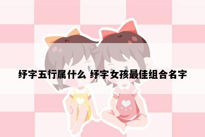 纾字五行属什么 纾字女孩最佳组合名字