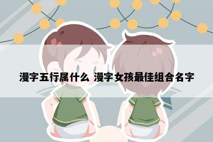 漫字五行属什么 漫字女孩最佳组合名字