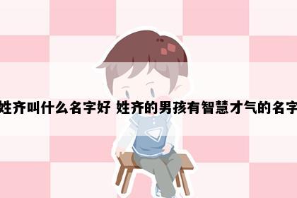 姓齐叫什么名字好 姓齐的男孩有智慧才气的名字