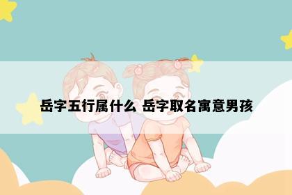 岳字五行属什么 岳字取名寓意男孩