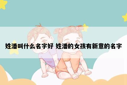 姓潘叫什么名字好 姓潘的女孩有新意的名字