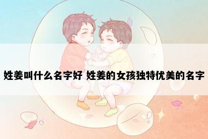 姓姜叫什么名字好 姓姜的女孩独特优美的名字