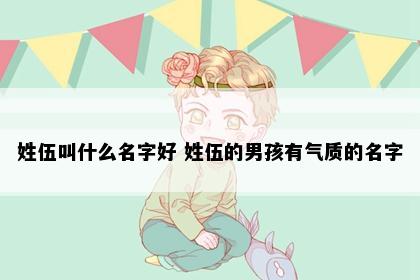 姓伍叫什么名字好 姓伍的男孩有气质的名字