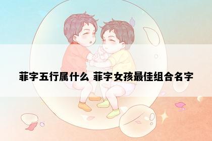 菲字五行属什么 菲字女孩最佳组合名字