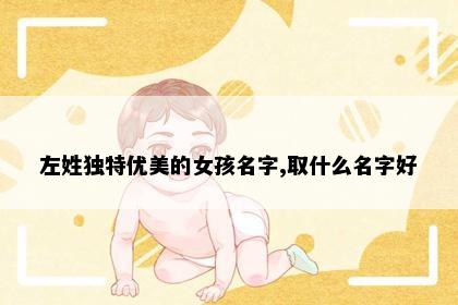 左姓独特优美的女孩名字,取什么名字好