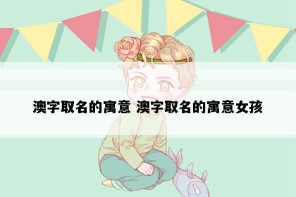 澳字取名的寓意 澳字取名的寓意女孩