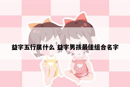 益字五行属什么 益字男孩最佳组合名字