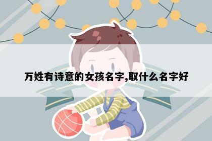 万姓有诗意的女孩名字,取什么名字好