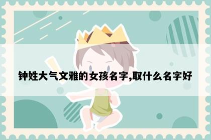 钟姓大气文雅的女孩名字,取什么名字好