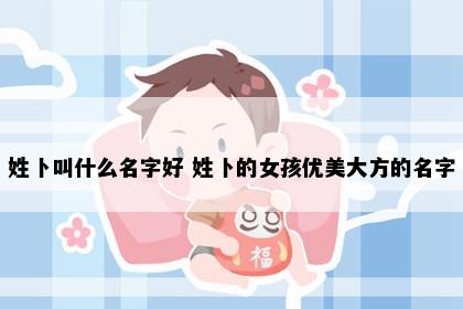 姓卜叫什么名字好 姓卜的女孩优美大方的名字