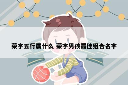 荣字五行属什么 荣字男孩最佳组合名字