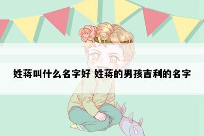 姓蒋叫什么名字好 姓蒋的男孩吉利的名字